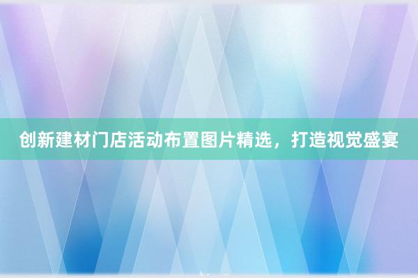 创新建材门店活动布置图片精选，打造视觉盛宴