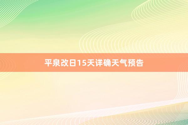 平泉改日15天详确天气预告