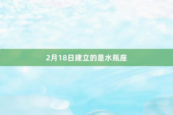 2月18日建立的是水瓶座